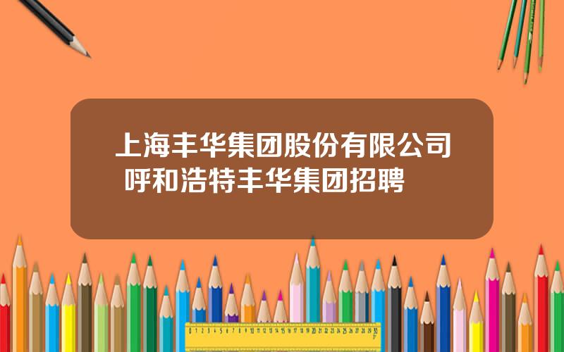 上海丰华集团股份有限公司 呼和浩特丰华集团招聘